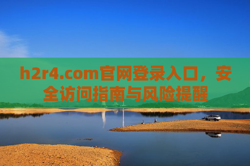 h2r4.com官网登录入口,安全访问指南与风险提醒 h2r4.com官网登录入口,安全访问指南与风险提醒
