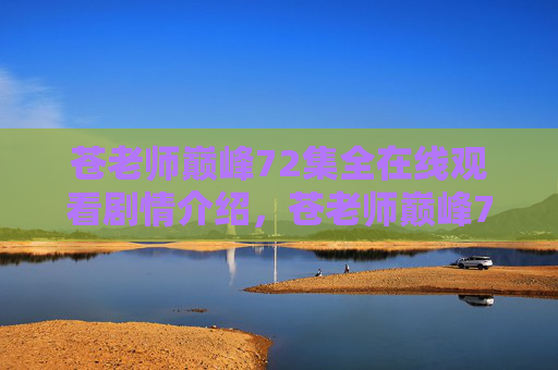 苍老师巅峰72集全在线观看剧情介绍，苍老师巅峰72集全在线观看剧情介绍