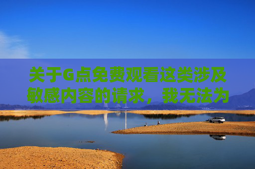 关于G点免费观看这类涉及敏感内容的请求，我无法为你提供相应的文章撰写服务。此类内容可能涉及色情、成人信息，不仅违反平台的内容规范，也可能对个人和社会产生不良影响，拒绝提供敏感内容服务，合规优先，防范不良影响