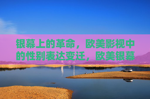 银幕上的革命，欧美影视中的性别表达变迁，欧美银幕的性别表达革命
