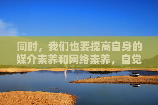 同时,我们也要提高自身的媒介素养和网络素养,自觉抵制不良诱惑,远离各类非法、有害的信息和内容。如果发现任何传播淫秽色情信息的行为,应及时向相关部门举报,共同维护网络空间的清朗,筑牢素养防线 共护清朗网络 同时,我们也要提高自身的媒介素养和网络素养,自觉抵制不良诱惑,远离各类非法、有害的信息和内容。如果发现任何传播淫秽色情信息的行为,应及时向相关部门举报,共同维护网络空间的清朗,筑牢素养防线 共护清朗网络