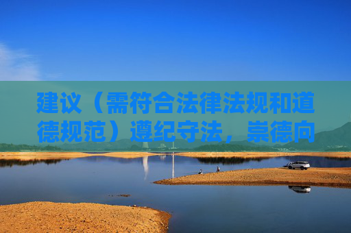 建议(需符合法律法规和道德规范)遵纪守法,崇德向善 建议(需符合法律法规和道德规范)遵纪守法,崇德向善