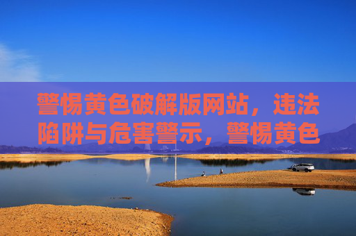 警惕黄色破解版网站,违法陷阱与危害警示,警惕黄色破解版网站,违法陷阱与危害警示 警惕黄色破解版网站,违法陷阱与危害警示,警惕黄色破解版网站,违法陷阱与危害警示