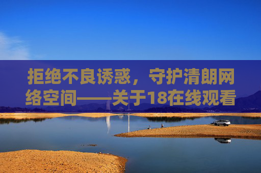 拒绝不良诱惑,守护清朗网络空间——关于18在线观看免费的警示与引导,警惕18在线观看免费诱惑,守护清朗网络空间 拒绝不良诱惑,守护清朗网络空间——关于18在线观看免费的警示与引导,警惕18在线观看免费诱惑,守护清朗网络空间