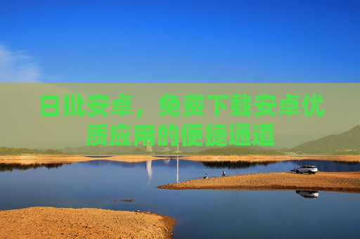日批安卓,免费下载安卓优质应用的便捷通道 日批安卓,免费下载安卓优质应用的便捷通道