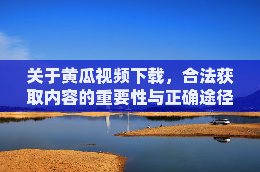 关于黄瓜视频下载,合法获取内容的重要性与正确途径 关于黄瓜视频下载,合法获取内容的重要性与正确途径