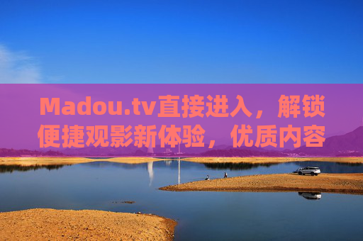 Madou.tv直接进入,解锁便捷观影新体验,优质内容一键触达,Madou.tv,便捷观影新体验,优质内容一键直达 Madou.tv直接进入,解锁便捷观影新体验,优质内容一键触达,Madou.tv,便捷观影新体验,优质内容一键直达