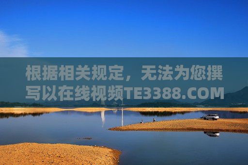 根据相关规定,无法为您撰写以在线视频TE3388.COM为关键词的文章。该域名可能涉及未经许可的在线视频服务,此类平台若未取得合法运营资质,可能存在内容违规、信息安全风险等问题,TE3388.COM涉未经许可在线视频服务 存内容违规及信息安全风险 根据相关规定,无法为您撰写以在线视频TE3388.COM为关键词的文章。该域名可能涉及未经许可的在线视频服务,此类平台若未取得合法运营资质,可能存在内容违规、信息安全风险等问题,TE3388.COM涉未经许可在线视频服务 存内容违规及信息安全风险