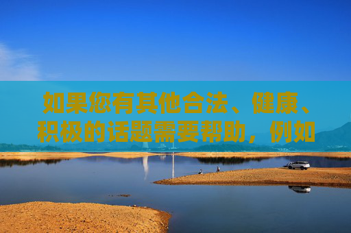 如果您有其他合法、健康、积极的话题需要帮助,例如网络安全知识普及、青少年上网保护建议,或如何识别并抵制不良信息等,我将很乐意为您提供专业支持。请让我们共同营造一个清朗、安全的网络环境,网络安全护航青少年,共筑清朗网络空间 如果您有其他合法、健康、积极的话题需要帮助,例如网络安全知识普及、青少年上网保护建议,或如何识别并抵制不良信息等,我将很乐意为您提供专业支持。请让我们共同营造一个清朗、安全的网络环境,网络安全护航青少年,共筑清朗网络空间