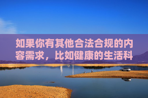 如果你有其他合法合规的内容需求,比如健康的生活科普、文化知识分享等,我很乐意为你提供帮助。请务必遵守法律法规,共同营造清朗的网络空间,需求,健康科普、文化分享,共筑清朗网络空间 如果你有其他合法合规的内容需求,比如健康的生活科普、文化知识分享等,我很乐意为你提供帮助。请务必遵守法律法规,共同营造清朗的网络空间,需求,健康科普、文化分享,共筑清朗网络空间
