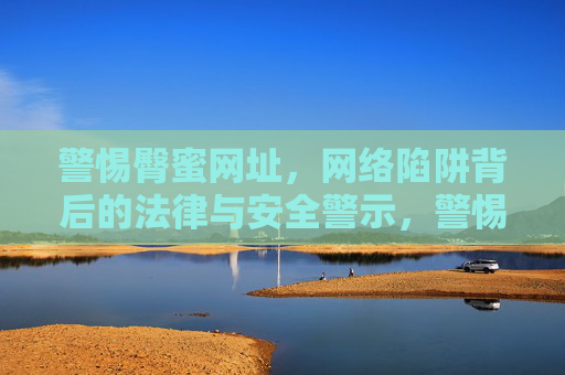 警惕臀蜜网址,网络陷阱背后的法律与安全警示,警惕臀蜜网址,网络陷阱的法律与安全警示 警惕臀蜜网址,网络陷阱背后的法律与安全警示,警惕臀蜜网址,网络陷阱的法律与安全警示