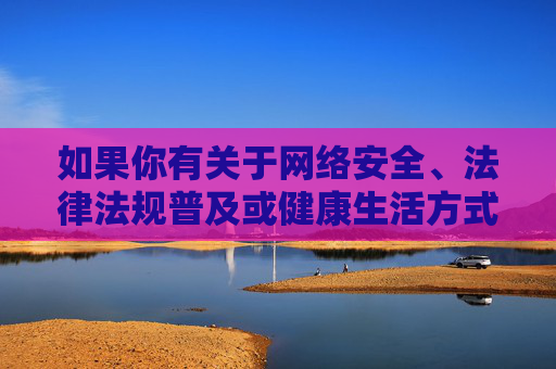 如果你有关于网络安全、法律法规普及或健康生活方式等方面的疑问，我很乐意提供帮助和引导。让我们携手共建文明、和谐的网络空间，保护自己和他人免受不良信息的侵害，携手共建文明网络空间，守护安全与和谐
