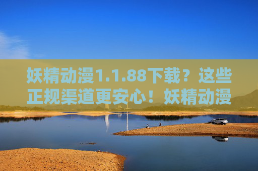 妖精动漫1.1.88下载?这些正规渠道更安心!妖精动漫1.1.88下载,正规渠道更安心 妖精动漫1.1.88下载?这些正规渠道更安心!妖精动漫1.1.88下载,正规渠道更安心