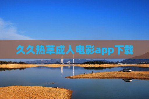 久久热草成人电影app下载 久久热草成人电影app下载