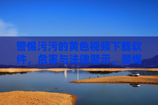 警惕污污的黄色视频下载软件,危害与法律警示,警惕黄色视频下载软件,危害与法律警示 警惕污污的黄色视频下载软件,危害与法律警示,警惕黄色视频下载软件,危害与法律警示
