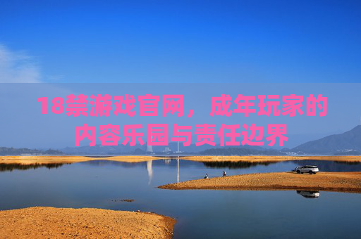 18禁游戏官网,成年玩家的内容乐园与责任边界 18禁游戏官网,成年玩家的内容乐园与责任边界