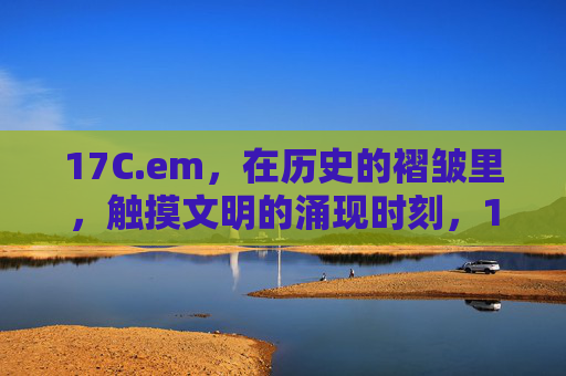 17C.em,在历史的褶皱里,触摸文明的涌现时刻,17世纪,在历史褶皱中触摸文明涌现 17C.em,在历史的褶皱里,触摸文明的涌现时刻,17世纪,在历史褶皱中触摸文明涌现