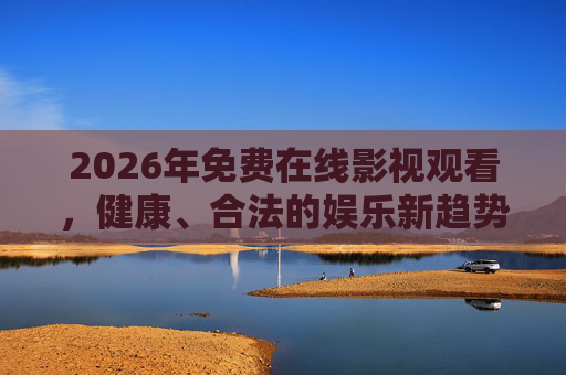 2026年免费在线影视观看，健康、合法的娱乐新趋势，2026年免费合法在线影视，健康娱乐新趋势