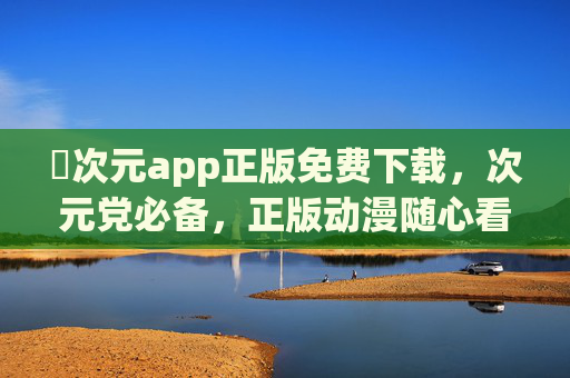 囧次元app正版免费下载，次元党必备，正版动漫随心看，囧次元app正版免费下载，次元党必备正版动漫随心看
