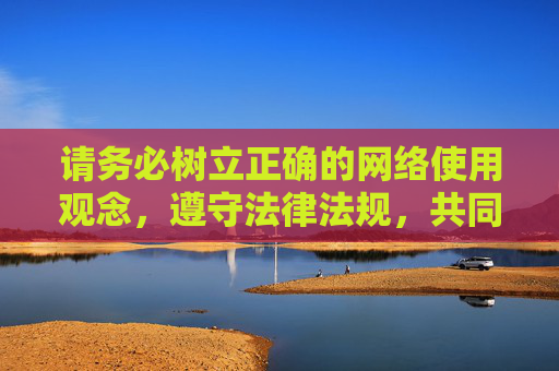 请务必树立正确的网络使用观念，遵守法律法规，共同维护清朗的网络环境。如果你有其他合法合规的内容需求，欢迎随时提出，我将尽力为你提供帮助，树立正确网络观 遵法共建清朗网络