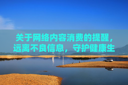 关于网络内容消费的提醒，远离不良信息，守护健康生活，消费提醒，远离不良信息，守护健康生活