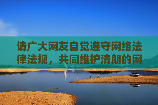 请广大网友自觉遵守网络法律法规，共同维护清朗的网络空间，让网络成为传播正能量、促进社会和谐发展的健康平台。如果您有其他关于健康生活、科技知识、文化教育等方面的疑问，我很乐意为您提供帮助，守护清朗网络，传递社会正能量