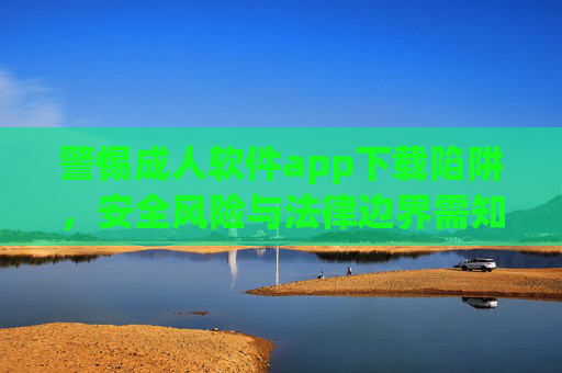 警惕成人软件app下载陷阱，安全风险与法律边界需知晓，警惕成人软件APP下载陷阱，安全风险与法律边界