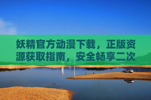 妖精官方动漫下载，正版资源获取指南，安全畅享二次元盛宴，妖精官方动漫正版下载指南，安全畅享二次元盛宴