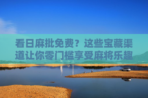 看日麻批免费？这些宝藏渠道让你零门槛享受麻将乐趣！免费零门槛看日麻！宝藏渠道享麻将乐趣
