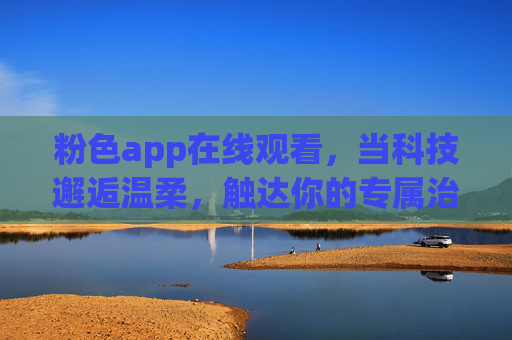 粉色app在线观看，当科技邂逅温柔，触达你的专属治愈系小世界，科技邂逅温柔，专属治愈系粉色小世界