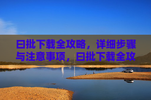 曰批下载全攻略，详细步骤与注意事项，曰批下载全攻略