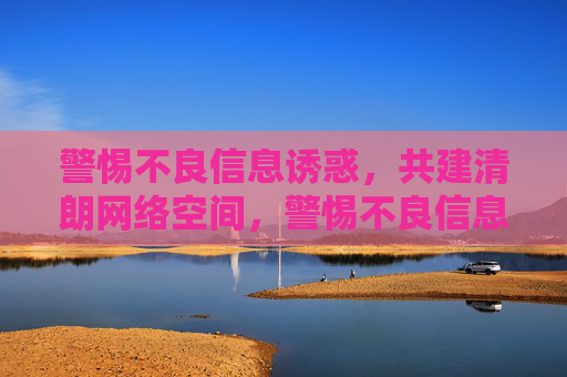 警惕不良信息诱惑，共建清朗网络空间，警惕不良信息诱惑，共建清朗网络空间