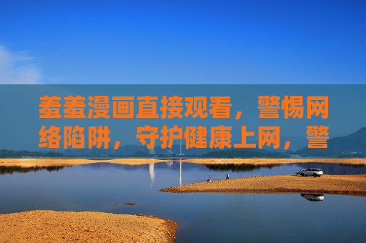 羞羞漫画直接观看，警惕网络陷阱，守护健康上网，警惕羞羞漫画陷阱，守护健康上网