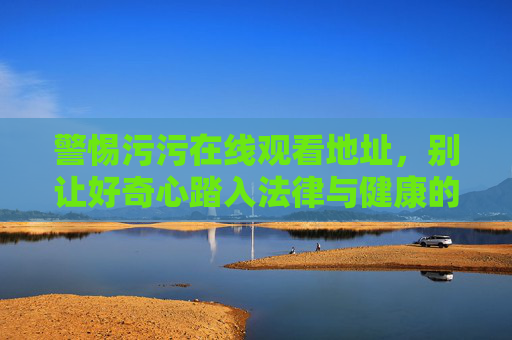 警惕污污在线观看地址，别让好奇心踏入法律与健康的雷区，警惕污污在线观看地址，别让好奇心踏入法律与健康雷区