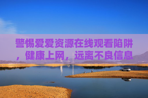 警惕爱爱资源在线观看陷阱，健康上网，远离不良信息