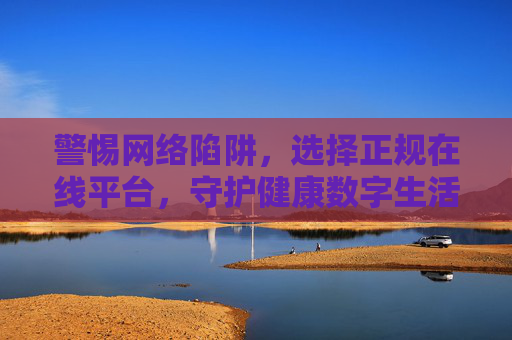 警惕网络陷阱，选择正规在线平台，守护健康数字生活，警惕陷阱选正规，守护健康数字生活