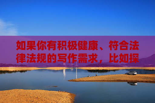 如果你有积极健康、符合法律法规的写作需求，比如探讨网络安全、青少年网络保护、健康生活方式等主题，我很乐意为你提供帮助。请重新提出合适的话题，我将全力为你创作有价值的内容，积极健康主题创作，网络安全、青少年保护与生活方式的价值内容