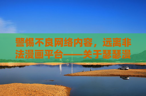 警惕不良网络内容，远离非法漫画平台——关于瑟瑟漫画软件网站的风险提示，警惕瑟瑟漫画软件网站，远离非法漫画平台，防范不良网络风险