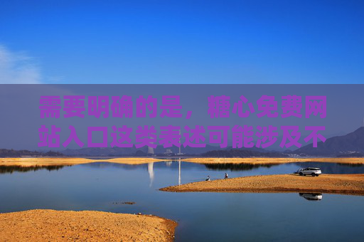 需要明确的是，糖心免费网站入口这类表述可能涉及不良或非法内容，根据中国法律法规和社会主义核心价值观，传播、访问此类信息是被严格禁止的。我们应当坚决抵制网络不良信息，自觉维护健康、清朗的网络环境，抵制不良信息 共建清朗网络空间