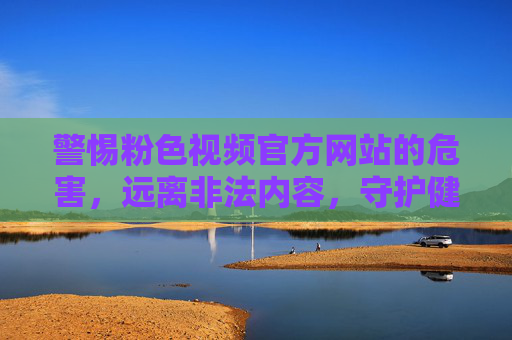 警惕粉色视频官方网站的危害，远离非法内容，守护健康网络生态，警惕粉色视频官网危害，远离非法内容守护健康网络生态