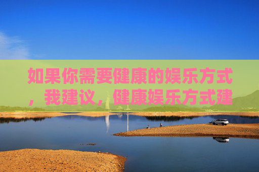 如果你需要健康的娱乐方式，我建议，健康娱乐方式建议