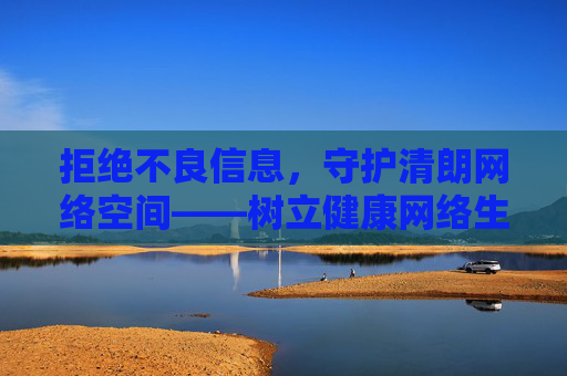 拒绝不良信息,守护清朗网络空间——树立健康网络生活观,抵制不良信息,守护清朗网络空间——树立健康网络生活观 拒绝不良信息,守护清朗网络空间——树立健康网络生活观,抵制不良信息,守护清朗网络空间——树立健康网络生活观