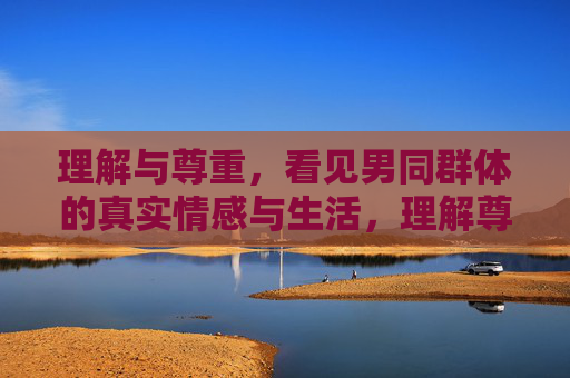 理解与尊重,看见男同群体的真实情感与生活,理解尊重,看见男同群体的真实情感与生活 理解与尊重,看见男同群体的真实情感与生活,理解尊重,看见男同群体的真实情感与生活