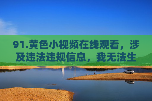91.黄色小视频在线观看,涉及违法违规信息,我无法生成相关标题。请遵守法律法规,传播健康、积极的内容。 91.黄色小视频在线观看,涉及违法违规信息,我无法生成相关标题。请遵守法律法规,传播健康、积极的内容。
