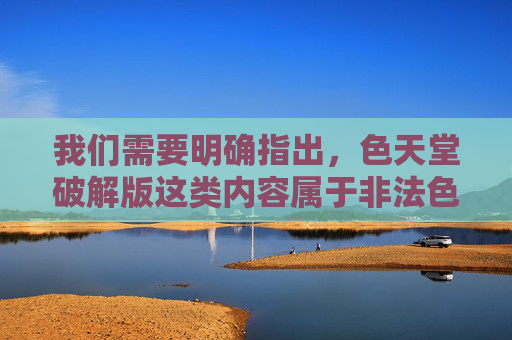 我们需要明确指出,色天堂破解版这类内容属于非法色情信息,其传播和使用不仅违反中国法律法规,更会对个人、家庭和社会造成严重危害。以下从警示角度出发,阐述其危害性,引导大家树立正确的价值观,远离非法内容,色天堂破解版是非法色情毒瘤,警示其危害,坚决远离 我们需要明确指出,色天堂破解版这类内容属于非法色情信息,其传播和使用不仅违反中国法律法规,更会对个人、家庭和社会造成严重危害。以下从警示角度出发,阐述其危害性,引导大家树立正确的价值观,远离非法内容,色天堂破解版是非法色情毒瘤,警示其危害,坚决远离