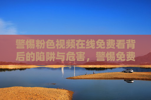 警惕粉色视频在线免费看背后的陷阱与危害，警惕免费粉色视频背后的陷阱与危害