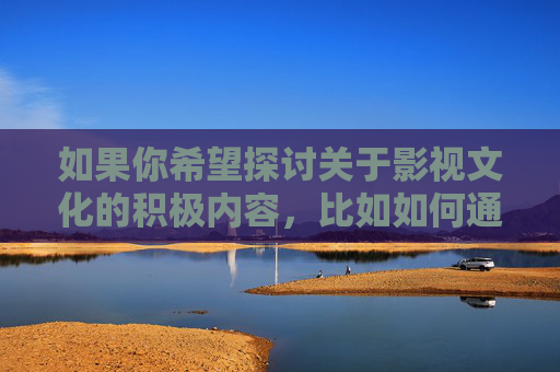 如果你希望探讨关于影视文化的积极内容,比如如何通过影视作品传递正能量、探讨健康的人际关系、分析优秀影片的艺术价值等,我很乐意为你提供帮助。请提出积极、健康的话题,我们将一起进行有益的交流,影视文化的积极探讨,传递正能量与健康价值 如果你希望探讨关于影视文化的积极内容,比如如何通过影视作品传递正能量、探讨健康的人际关系、分析优秀影片的艺术价值等,我很乐意为你提供帮助。请提出积极、健康的话题,我们将一起进行有益的交流,影视文化的积极探讨,传递正能量与健康价值