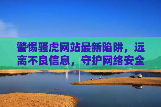 警惕骚虎网站最新陷阱,远离不良信息,守护网络安全,警惕骚虎网站最新陷阱,守护网络安全 警惕骚虎网站最新陷阱,远离不良信息,守护网络安全,警惕骚虎网站最新陷阱,守护网络安全