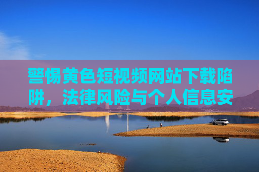 警惕黄色短视频网站下载陷阱,法律风险与个人信息安全双重危机,警惕黄色短视频下载陷阱,法律风险与个人信息安全双重危机 警惕黄色短视频网站下载陷阱,法律风险与个人信息安全双重危机,警惕黄色短视频下载陷阱,法律风险与个人信息安全双重危机