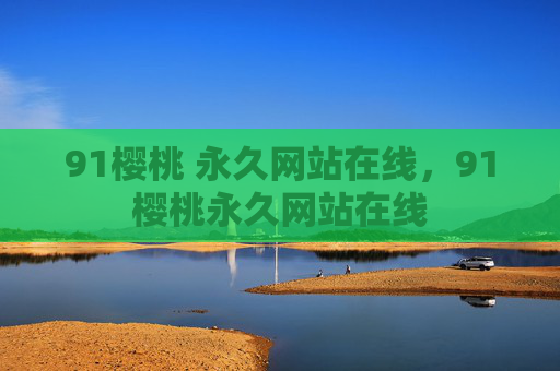91樱桃 永久网站在线,91樱桃永久网站在线 91樱桃 永久网站在线,91樱桃永久网站在线